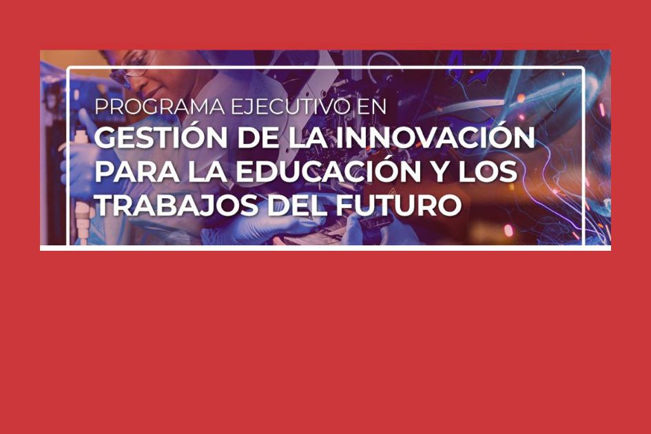Inscripción abierta: Programa Ejecutivo en Gestión de la Innovación para la Educación y los Trabajos del Futuro